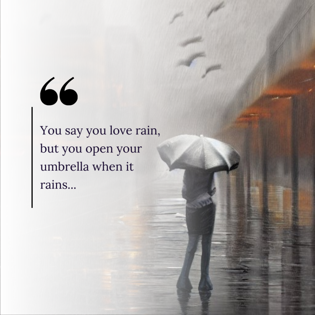 You say that you love rain, but you open your umbrella when it rains